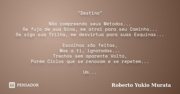 "Destino" Não compreendo seus Métodos... Se fujo de sua Sina, me atrai para seu Caminho... Se sigo sua Trilha, me desvirtua para suas Esquinas... Esco... Frase de Roberto Yukio Murata.