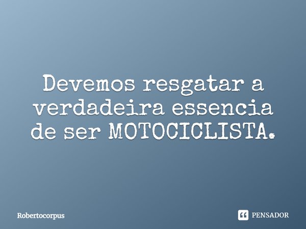 Devemos resgatar a verdadeira essência de ser MOTOCICLISTA.... Frase de ROBERTOCORPUS.