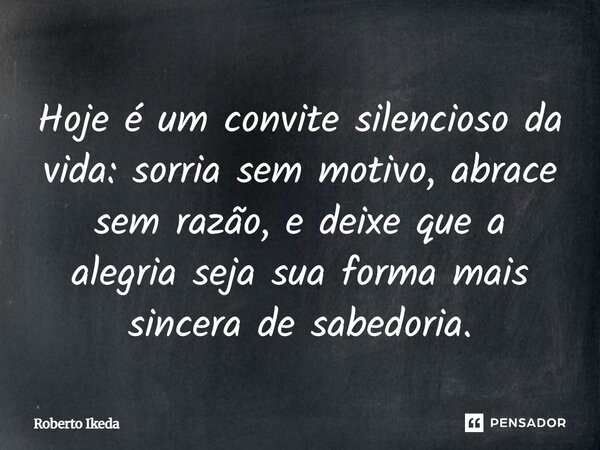 Hoje é um convite silencioso da vida: sorria sem motivo, abrace sem razão, e deixe que a alegria seja sua forma mais sincera de sabedoria.... Frase de Roberto Ikeda.