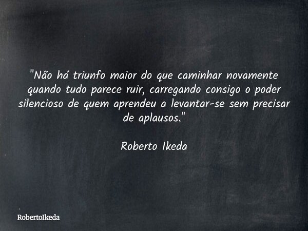 "Não há triunfo maior do que caminhar novamente quando tudo parece ruir, carregando consigo o poder silencioso de quem aprendeu a levantar-se sem precisar ... Frase de RobertoIkeda.