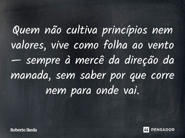 Quem não cultiva princípios nem valores, vive como folha ao vento — sempre à mercê da direção da manada, sem saber por que corre nem para onde vai.... Frase de Roberto Ikeda.