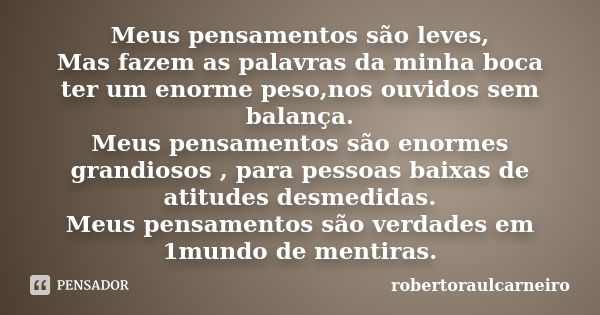 Meus pensamentos são leves, Mas fazem as palavras da minha boca ter um enorme peso,nos ouvidos sem balança. Meus pensamentos são enormes grandiosos , para pesso... Frase de robertoraulcarneiro.