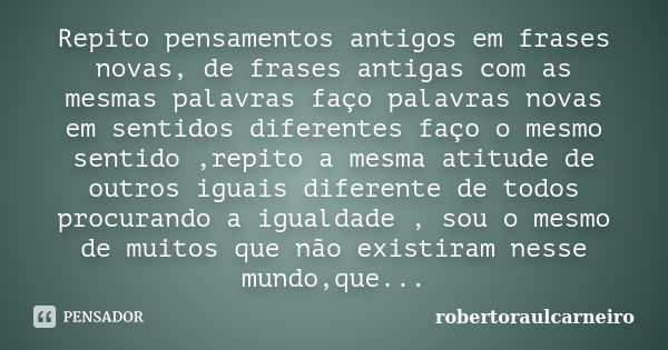 Repito pensamentos antigos em frases novas, de frases antigas com as mesmas palavras faço palavras novas em sentidos diferentes faço o mesmo sentido ,repito a m... Frase de robertoraulcarneiro.