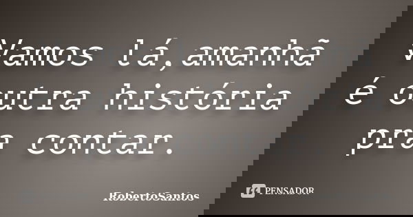 Vamos lá,amanhã é outra história pra contar.... Frase de RobertoSantos.