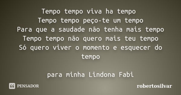 Tempo tempo viva ha tempo Tempo tempo peço-te um tempo Para que a saudade não tenha mais tempo Tempo tempo não quero mais teu tempo Só quero viver o momento e e... Frase de robertosilvar.