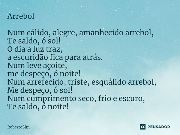 ⁠Arrebol Num cálido, alegre, amanhecido arrebol, Te saldo, ó sol! O dia a luz traz, a escuridão fica para atrás. Num leve açoite, me despeço, ó noite! Num arref... Frase de RobertoSim.