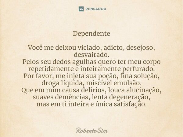 ⁠Dependente Você me deixou viciado, adicto, desejoso, desvairado. Pelos seu dedos agulhas quero ter meu corpo repetidamente e inteiramente perfurado. Por favor,... Frase de RobertoSim.