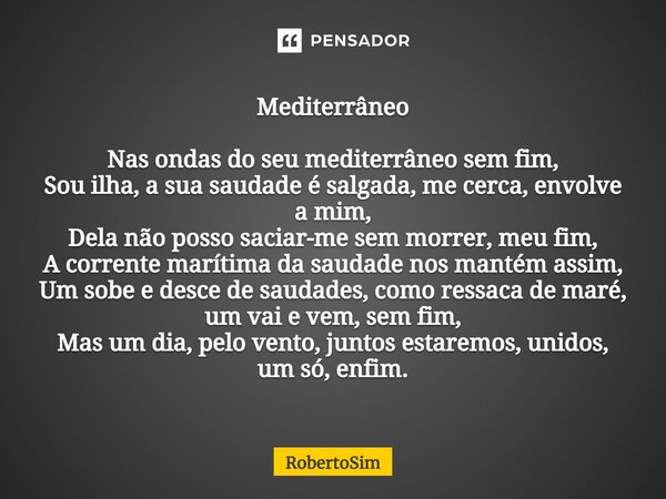 ⁠Mediterrâneo Nas ondas do seu mediterrâneo sem fim, Sou ilha, a sua saudade é salgada, me cerca, envolve a mim, Dela não posso saciar-me sem morrer, meu fim, A... Frase de RobertoSim.