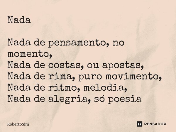 ⁠Nada Nada de pensamento, no momento, Nada de costas, ou apostas, Nada de rima, puro movimento, Nada de ritmo, melodia, Nada de alegria, só poesia... Frase de RobertoSim.