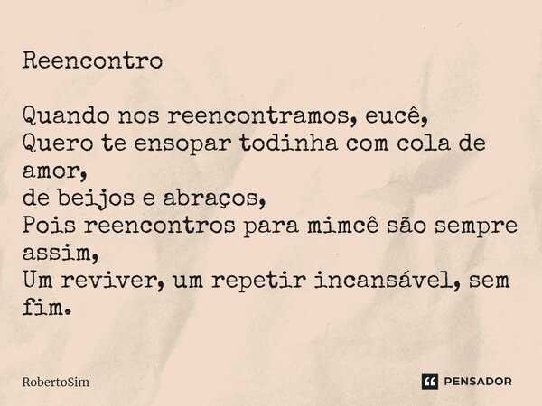 Reencontro Quando nos reencontramos, eucê, Quero te ensopar todinha com cola de amor, de beijos e abraços, Pois reencontros para mimcê são sempre assim, Um revi... Frase de RobertoSim.