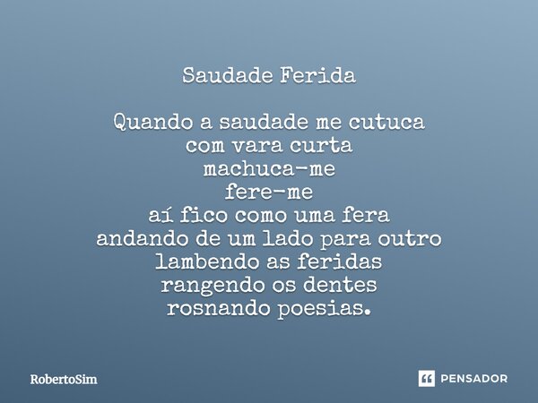 ⁠Saudade Ferida Quando a saudade me cutuca com vara curta machuca-me fere-me aí fico como uma fera andando de um lado para outro lambendo as feridas rangendo os... Frase de RobertoSim.