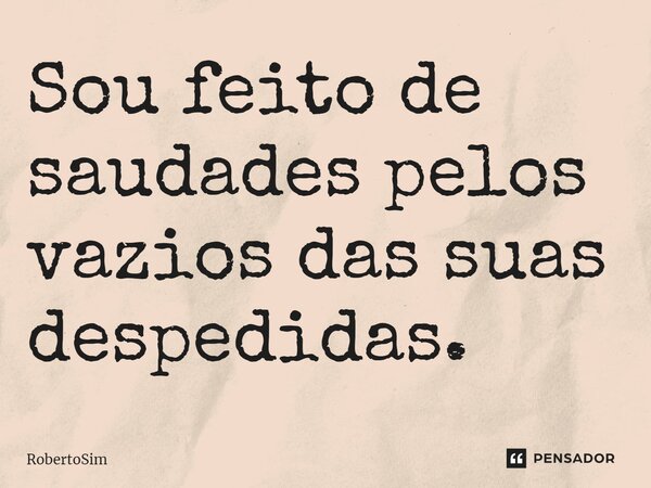 ⁠Sou feito de saudades pelos vazios das suas despedidas.... Frase de RobertoSim.
