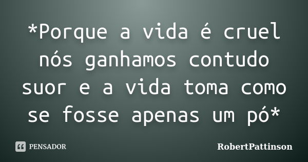 *Porque a vida é cruel nós ganhamos contudo suor e a vida toma como se fosse apenas um pó*... Frase de RobertPattinson.