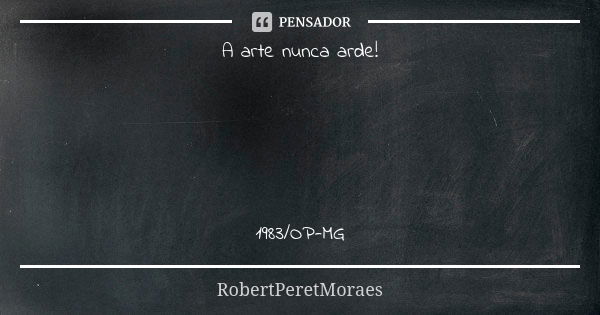 A arte nunca arde! 1983/OP-MG... Frase de RobertPeretMoraes.