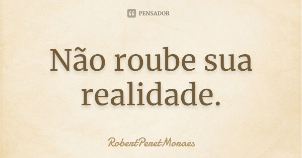 Não roube sua realidade.... Frase de RobertPeretMoraes.