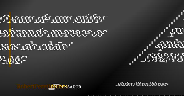 O som de um vidro quebrando merece os aplausos do chão! 1982/OP-MG... Frase de RobertPeretMoraes.