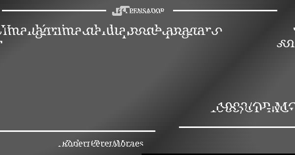 Uma lágrima da lua pode apagar o sol. 1983/OP-MG... Frase de RobertPeretMoraes.