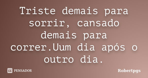 Triste demais para sorrir, cansado demais para correr.Uum dia após o outro dia.... Frase de robertpgs.