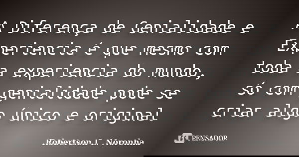 A Diferença de Genialidade e Experiencia é que mesmo com toda a experiencia do mundo, só com genialidade pode se criar algo único e original... Frase de Robertson L. Noronha.