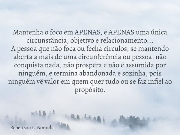 Mantenha o foco em APENAS, e APENAS uma única circunstância, objetivo e relacionamento... A pessoa que não foca ou fecha círculos, se mantendo aberta a mais de ... Frase de Robertson L. Noronha.