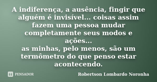 A indiferença, a ausência, fingir que alguém é invisível... coisas assim fazem uma pessoa mudar completamente seus modos e ações... as minhas, pelo menos, são u... Frase de Robertson Lombardo Noronha.