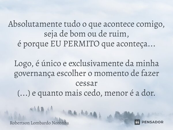 ⁠Absolutamente tudo o que acontece comigo, seja de bom ou de ruim, é porque EU PERMITO que aconteça... Logo, é único e exclusivamente da minha governança escolh... Frase de Robertson Lombardo Noronha.