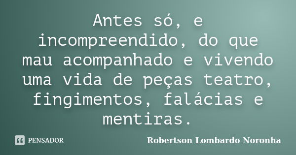 Antes só, e incompreendido, do que mau acompanhado e vivendo uma vida de peças teatro, fingimentos, falácias e mentiras.... Frase de Robertson Lombardo Noronha.