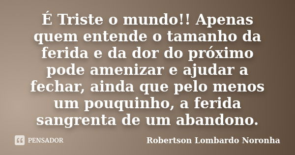 É Triste o mundo!! Apenas quem entende o tamanho da ferida e da dor do próximo pode amenizar e ajudar a fechar, ainda que pelo menos um pouquinho, a ferida sang... Frase de Robertson Lombardo Noronha.