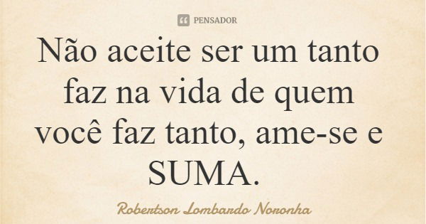 Não aceite ser um tanto faz na vida de quem você faz tanto, ame-se e SUMA.... Frase de Robertson Lombardo Noronha.