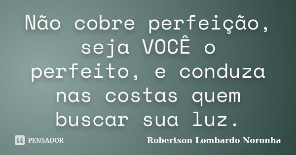 Não cobre perfeição, seja VOCÊ o perfeito, e conduza nas costas quem buscar sua luz.... Frase de Robertson Lombardo Noronha.