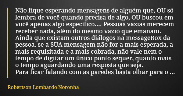 Não fique esperando mensagens de alguém que, OU só lembra de você quando precisa de algo, OU buscou em você apenas algo específico.... Pessoas vazias merecem re... Frase de Robertson Lombardo Noronha.