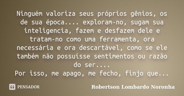 Ninguém valoriza seus próprios gênios, os de sua época.... exploram-no, sugam sua inteligencia, fazem e desfazem dele e tratam-no como uma ferramenta, ora neces... Frase de Robertson Lombardo Noronha.