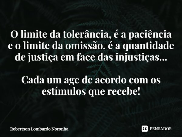 ⁠O limite da tolerância, é a paciência
e o limite da omissão, é a quantidade de justiça em face das injustiças... Cada um age de acordo com os estímulos que rec... Frase de Robertson Lombardo Noronha.