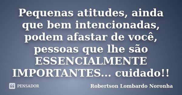 Pequenas atitudes, ainda que bem intencionadas, podem afastar de você, pessoas que lhe são ESSENCIALMENTE IMPORTANTES... cuidado!!... Frase de Robertson Lombardo Noronha.