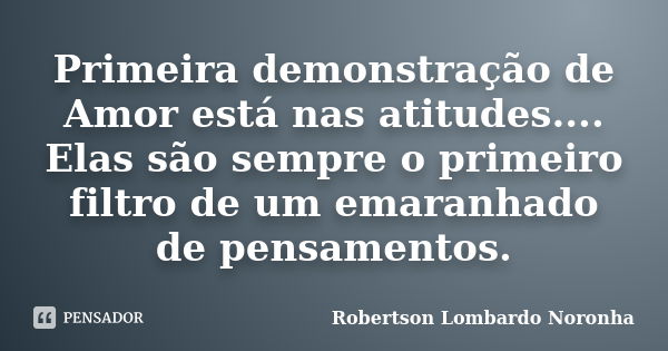 Primeira demonstração de Amor está nas atitudes.... Elas são sempre o primeiro filtro de um emaranhado de pensamentos.... Frase de Robertson Lombardo Noronha.