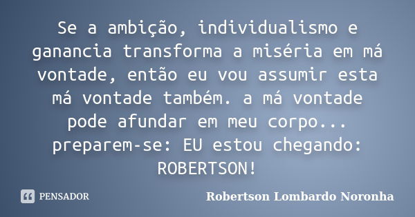 Se a ambição, individualismo e ganancia transforma a miséria em má vontade, então eu vou assumir esta má vontade também. a má vontade pode afundar em meu corpo.... Frase de Robertson Lombardo Noronha.