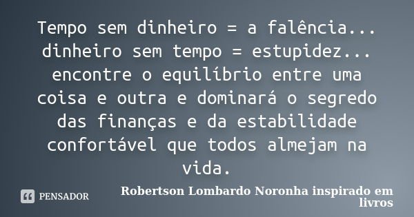 Tempo sem dinheiro = a falência... dinheiro sem tempo = estupidez... encontre o equilíbrio entre uma coisa e outra e dominará o segredo das finanças e da estabi... Frase de Robertson Lombardo Noronha inspirado em livros.