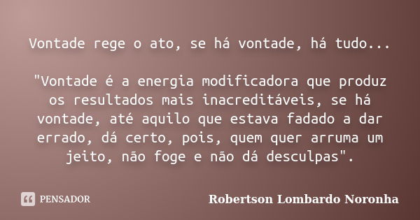 Vontade rege o ato, se há vontade, há tudo... "Vontade é a energia modificadora que produz os resultados mais inacreditáveis, se há vontade, até aquilo que... Frase de Robertson Lombardo Noronha.