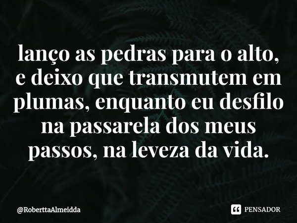 ⁠lanço as pedras para o alto, e deixo que transmutem em plumas, enquanto eu desfilo na passarela dos meus passos, na leveza da vida.... Frase de RoberttaAlmeidda.