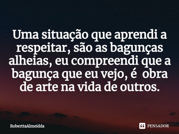 ⁠Uma situação que aprendi a respeitar, são as bagunças alheias, eu compreendi que a bagunça que eu vejo, é obra de arte na vida de outros.... Frase de RoberttaAlmeidda.