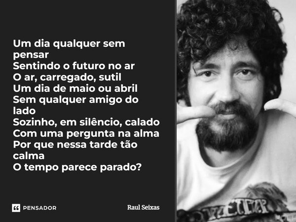 Um dia qualquer sem pensar Sentindo o futuro no ar O ar, carregado, sutil Um dia de maio ou abril Sem qualquer amigo do lado Sozinho, em silêncio, calado Com um... Frase de Raul Seixas.