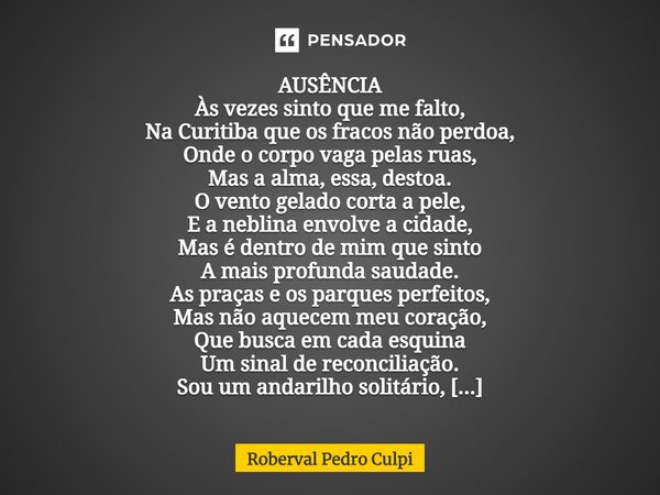 ⁠AUSÊNCIA Às vezes sinto que me falto, Na Curitiba que os fracos não perdoa, Onde o corpo vaga pelas ruas, Mas a alma, essa, destoa. O vento gelado corta a pele... Frase de Roberval Pedro Culpi.