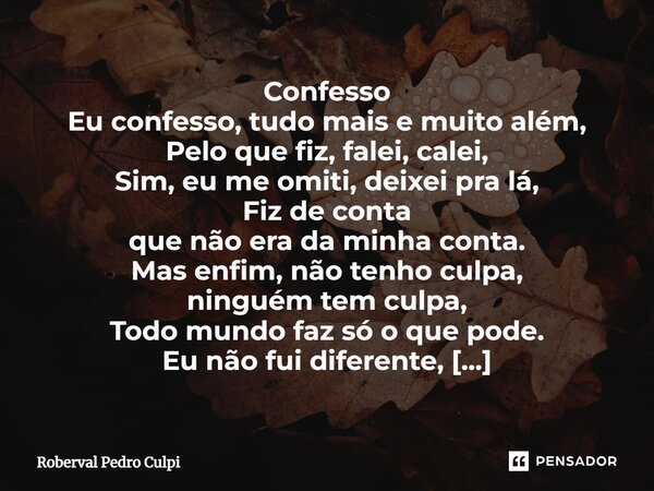 ⁠Confesso Eu confesso, tudo mais e muito além, Pelo que fiz, falei, calei, Sim, eu me omiti, deixei pra lá, Fiz de conta que não era da minha conta. Mas enfim, ... Frase de Roberval Pedro Culpi.