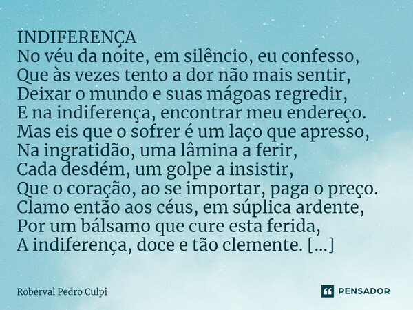 ⁠INDIFERENÇA No véu da noite, em silêncio, eu confesso, Que às vezes tento a dor não mais sentir, Deixar o mundo e suas mágoas regredir, E na indiferença, encon... Frase de Roberval Pedro Culpi.