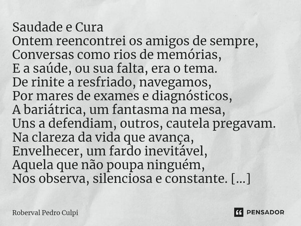 ⁠Saudade e Cura Ontem reencontrei os amigos de sempre, Conversas como rios de memórias, E a saúde, ou sua falta, era o tema. De rinite a resfriado, navegamos, P... Frase de Roberval Pedro Culpi.