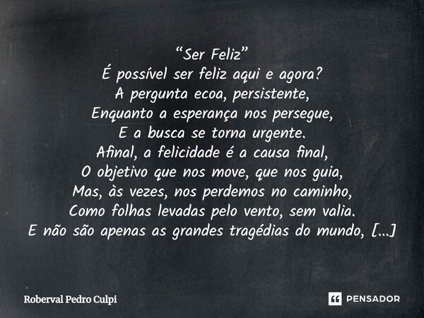 ⁠“Ser Feliz” É possível ser feliz aqui e agora? A pergunta ecoa, persistente, Enquanto a esperança nos persegue, E a busca se torna urgente. Afinal, a felicidad... Frase de Roberval Pedro Culpi.