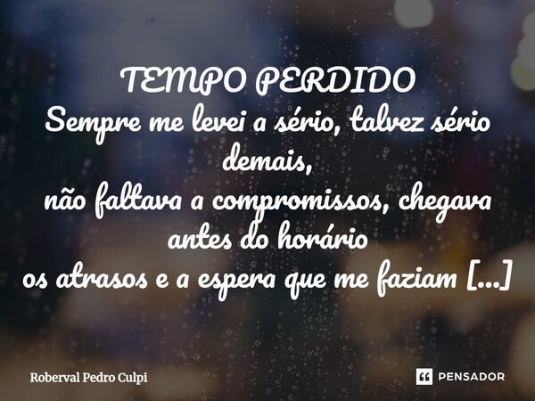 ⁠TEMPO PERDIDO Sempre me levei a sério, talvez sério demais, não faltava a compromissos, chegava antes do horário os atrasos e a espera que me faziam passar era... Frase de Roberval Pedro Culpi.