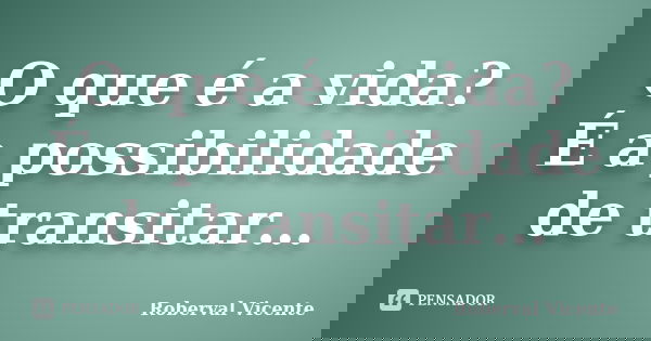 O que é a vida?
É a possibilidade de transitar…... Frase de Roberval Vicente.