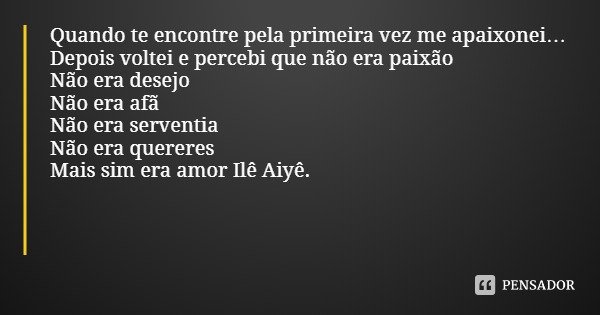 Quando te encontre pela primeira vez me apaixonei…
Depois voltei e percebi que não era paixão
Não era desejo
Não era afã
Não era serventia
Não era quereres
Mais... Frase de Roberval Vicente.