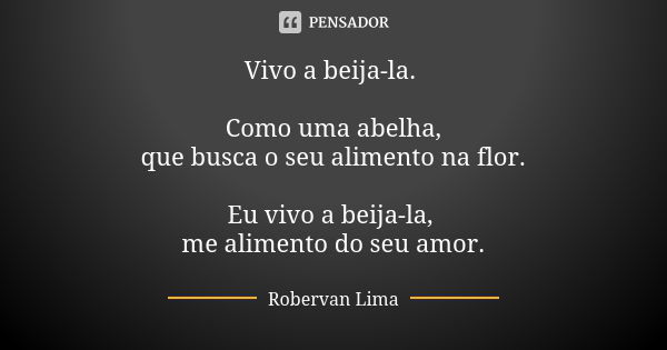 Vivo a beija-la. Como uma abelha,
que busca o seu alimento na flor. Eu vivo a beija-la, me alimento do seu amor.... Frase de Robervan Lima.